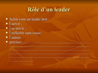 Rôle d’un leader Selon vous un leader doit : ٱ   servir ; ٱ   se servir ; ٱ   réfléchir sans cesse; ٱ   autres  précisez………………………………………………………………………………………………………………………………………………………………………………………………………………………………………………………………………………………………. 