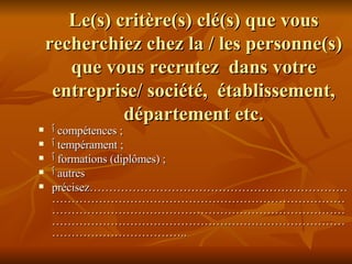 Le(s) critère(s) clé(s) que vous recherchiez chez la / les personne(s) que vous recrutez  dans votre entreprise/ société,  établissement, département etc. ٱ   compétences ; ٱ   tempérament ; ٱ   formations (diplômes) ; ٱ   autres précisez………………………………………………………………………………………………………………………………………………………………………………………………………………………………………………………………………………………………..   
