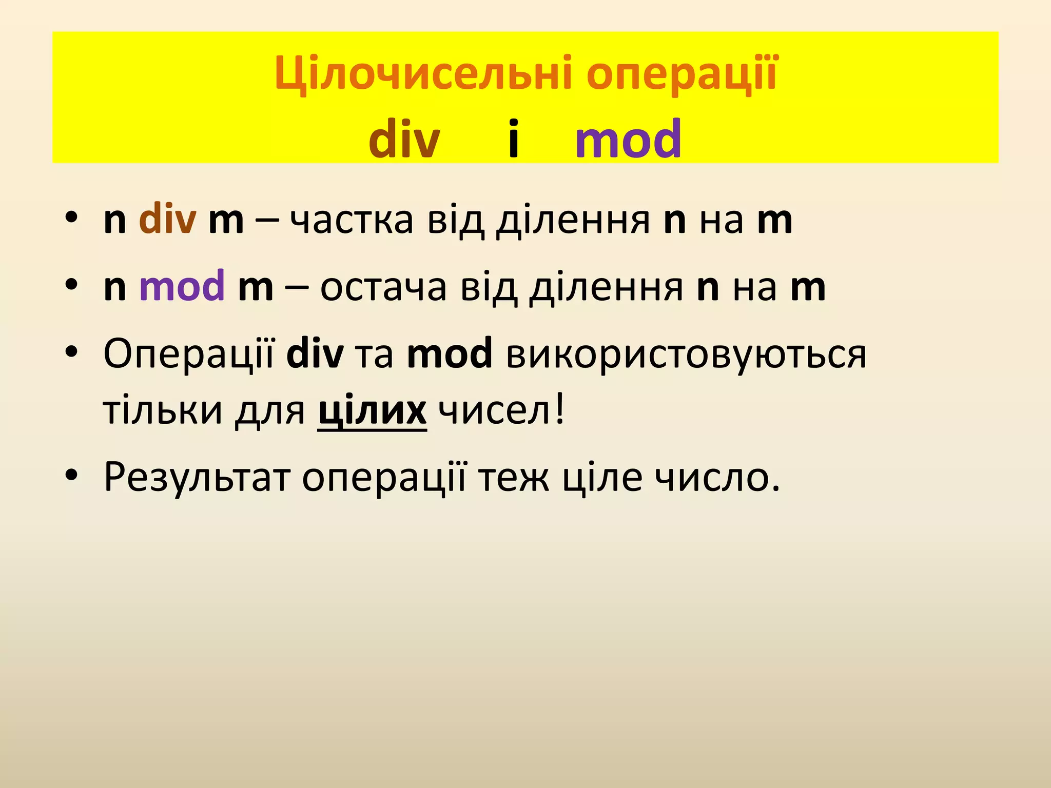 Цілочисельні операції
div і mod
• n div m – частка від ділення n на m
• n mod m – остача від ділення n на m
• Операції div та mod використовуються
тільки для цілих чисел!
• Результат операції теж ціле число.
 