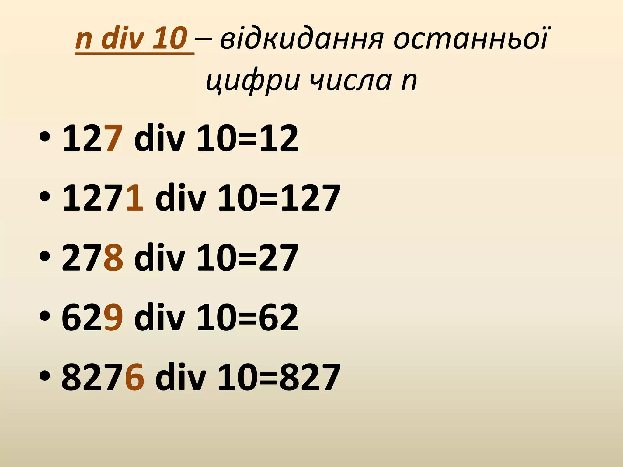 n div 10 – відкидання останньої
цифри числа n
• 127 div 10=12
• 1271 div 10=127
• 278 div 10=27
• 629 div 10=62
• 8276 div 10=827
 