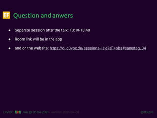 @tbsprs
DiVOC Talk @ 03.04.2021 - version 2021-04-03
Question and anwers
● Separate session after the talk: 13:10-13:40
● Room link will be in the app
● and on the website: https://di.c3voc.de/sessions-liste?s[]=obs#samstag_34
 