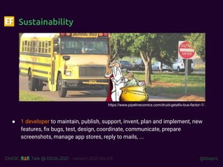 @tbsprs
DiVOC Talk @ 03.04.2021 - version 2021-04-03
Sustainability
● 1 developer to maintain, publish, support, invent, plan and implement, new
features, ﬁx bugs, test, design, coordinate, communicate, prepare
screenshots, manage app stores, reply to mails, ...
https://www.pipelinecomics.com/druid-getafix-bus-factor-1/ .
 
