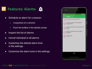 @tbsprs
DiVOC Talk @ 03.04.2021 - version 2021-04-03
● Schedule an alarm for a session
○ Long press on a session
○ From the toolbar in the details screen
● Inspect the list of alarms
● Cancel individual or all alarms
● Customize the default alarm time
in the settings
● Customize the alarm tone in the settings
Features: Alarms
 