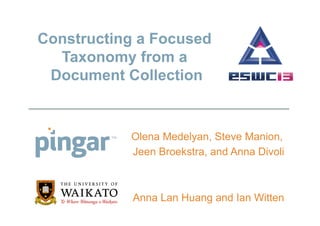 Constructing a Focused
Taxonomy from a
Document Collection
Olena Medelyan, Steve Manion,
Jeen Broekstra, and Anna Divoli
Anna Lan Huang and Ian Witten
 