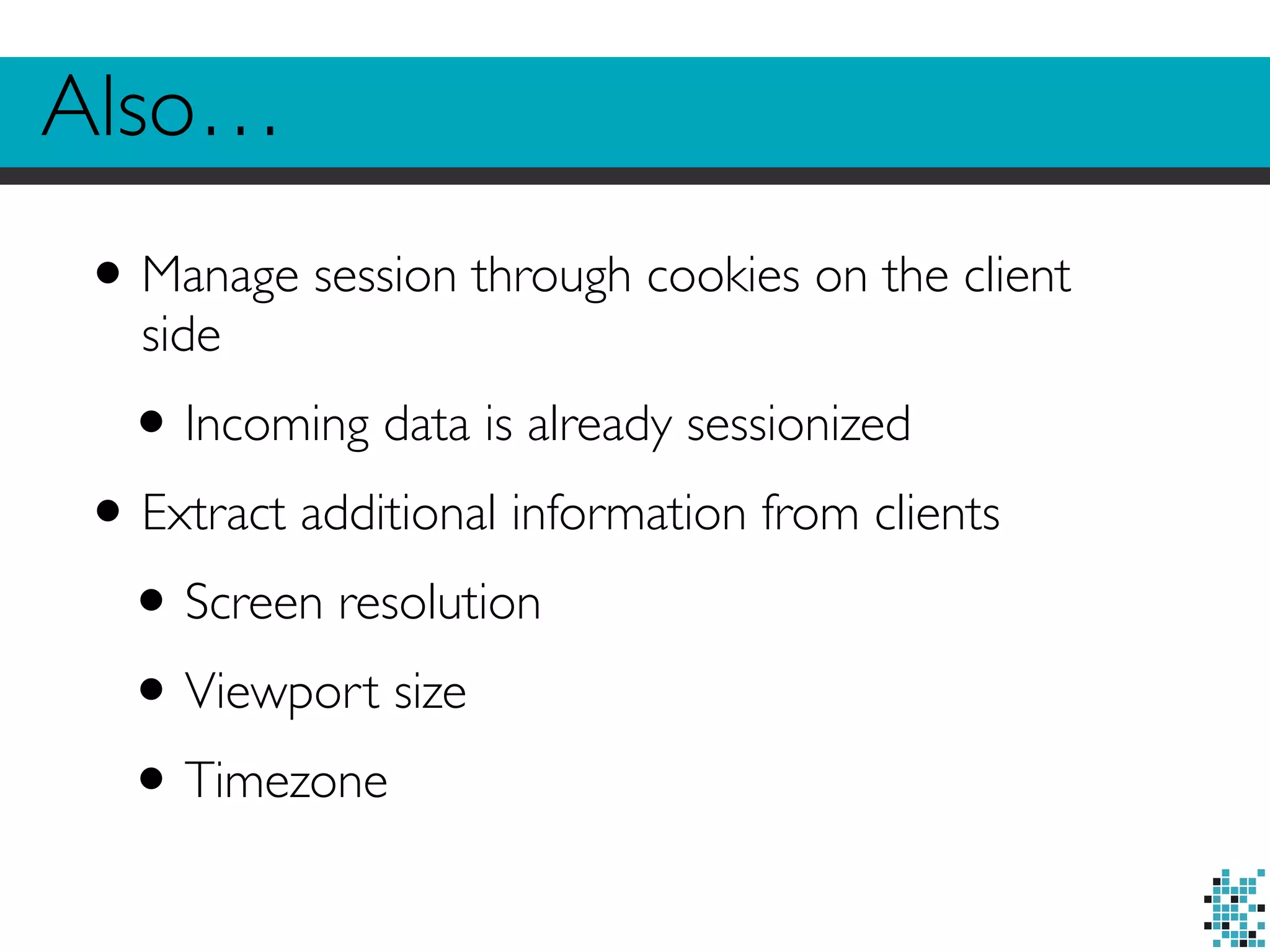 Also… 
• Manage session through cookies on the client 
side 
• Incoming data is already sessionized 
• Extract additional information from clients 
• Screen resolution 
• Viewport size 
• Timezone 
 