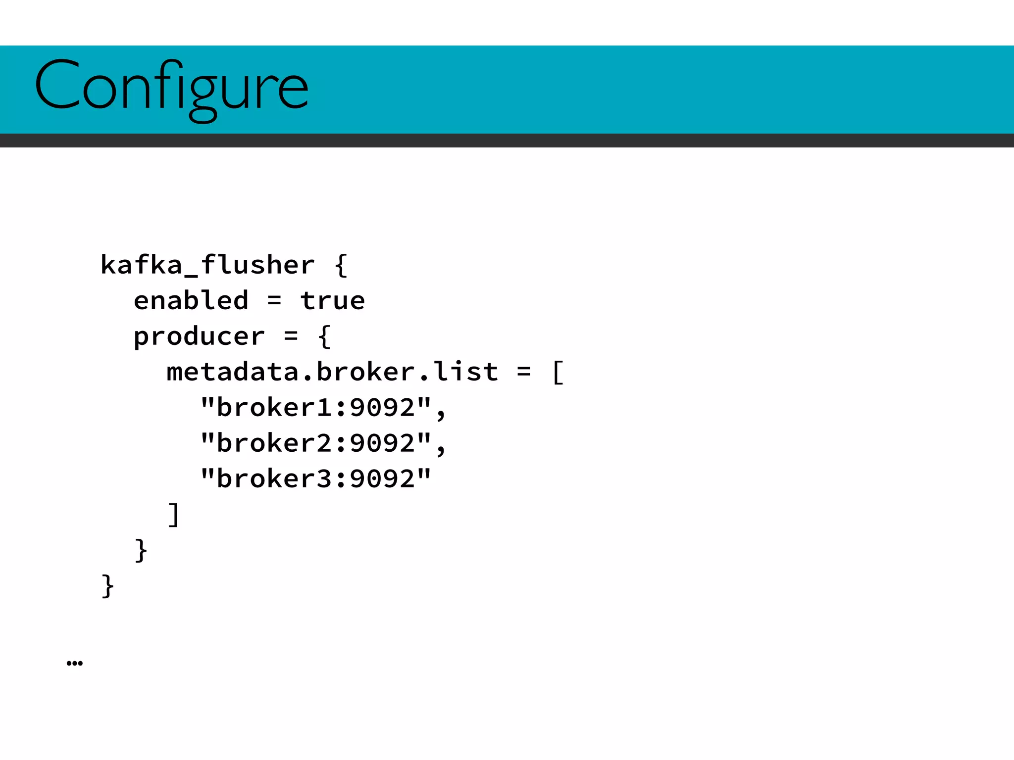Configure 
kafka_flusher { 
enabled = true 
producer = { 
metadata.broker.list = [ 
"broker1:9092", 
"broker2:9092", 
"broker3:9092" 
] 
} 
} 
! 
… 
 