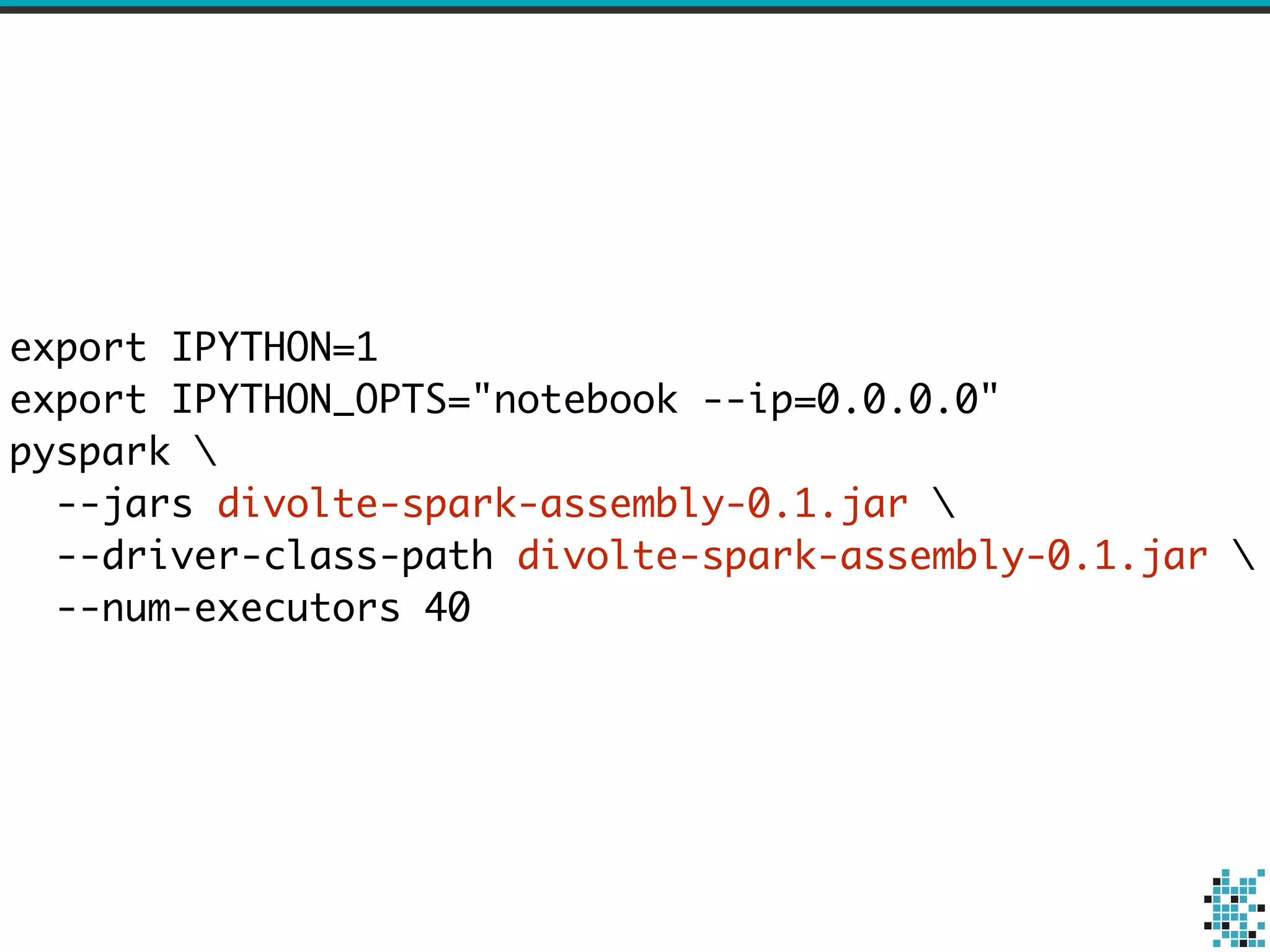 export IPYTHON=1 
export IPYTHON_OPTS="notebook --ip=0.0.0.0" 
pyspark  
--jars divolte-spark-assembly-0.1.jar  
--driver-class-path divolte-spark-assembly-0.1.jar  
--num-executors 40 
 