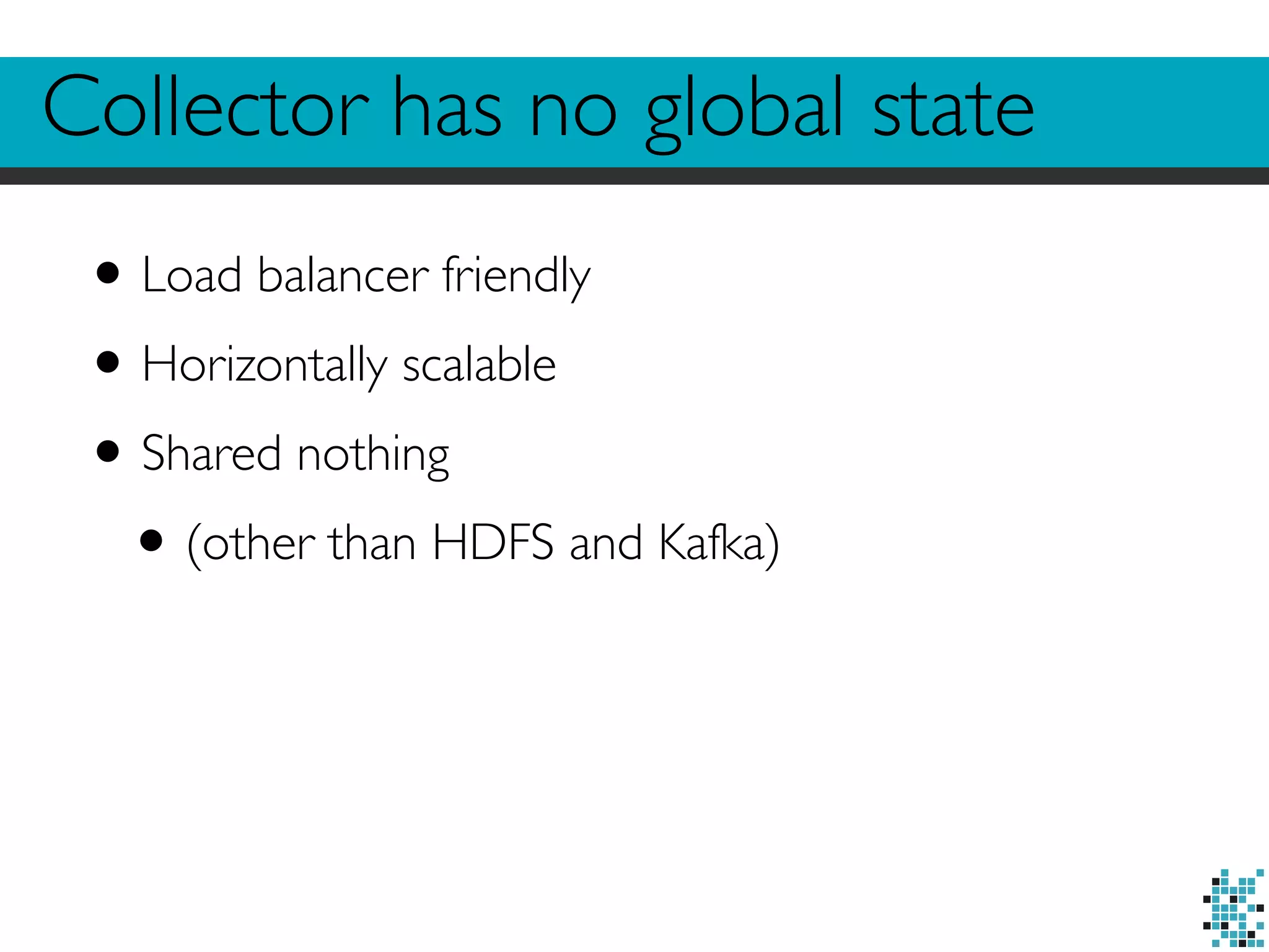 Collector has no global state 
• Load balancer friendly 
• Horizontally scalable 
• Shared nothing 
• (other than HDFS and Kafka) 
 