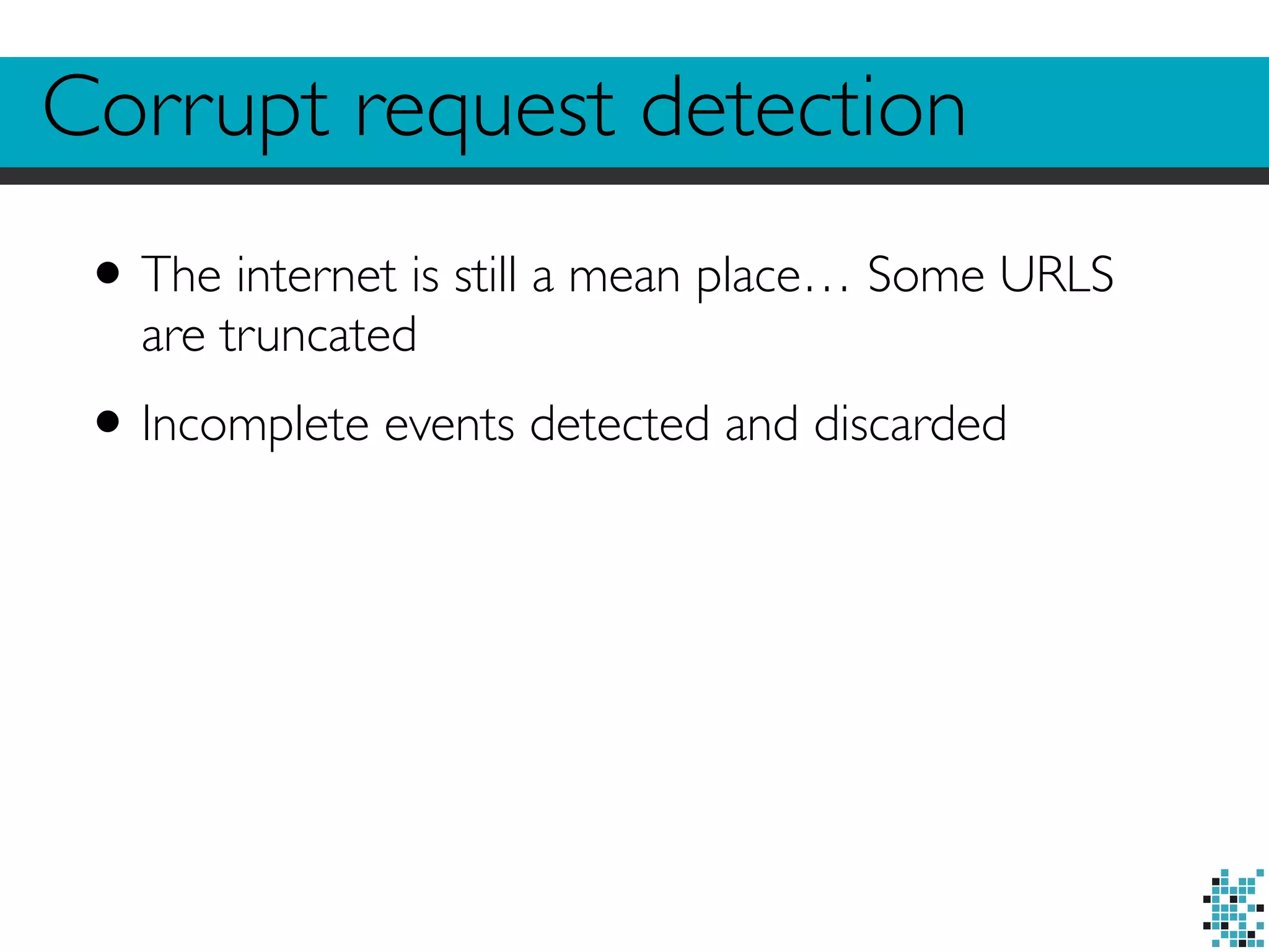Corrupt request detection 
• The internet is still a mean place… Some URLS 
are truncated 
• Incomplete events detected and discarded 
 