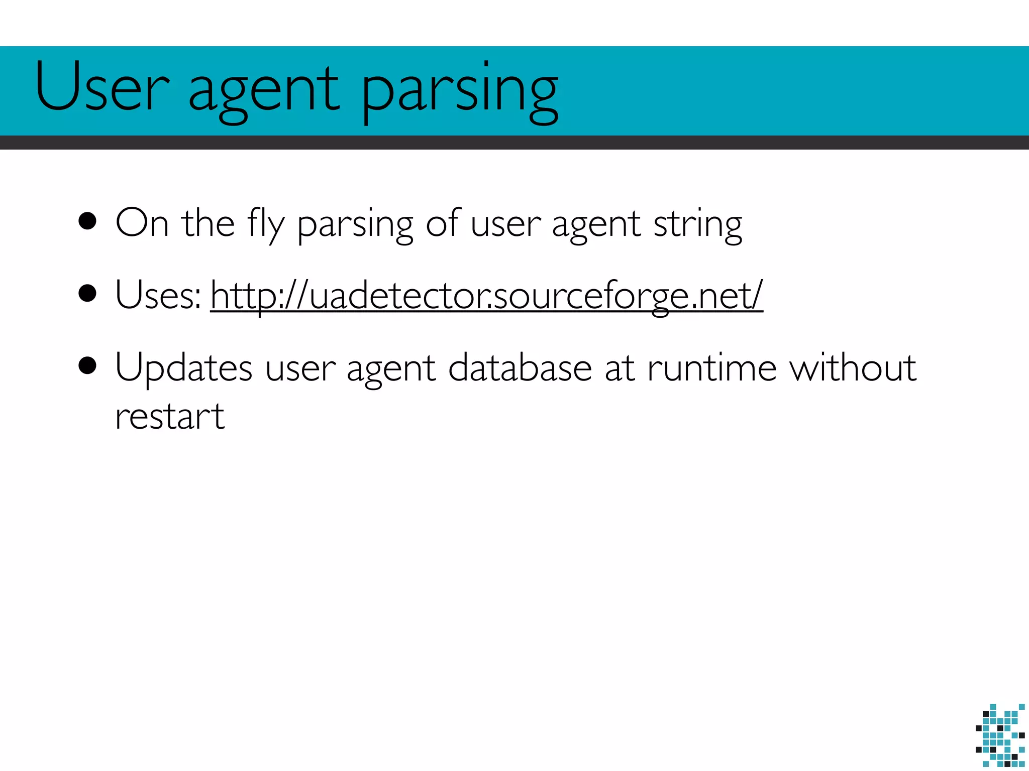 User agent parsing 
• On the fly parsing of user agent string 
• Uses: http://uadetector.sourceforge.net/ 
• Updates user agent database at runtime without 
restart 
 