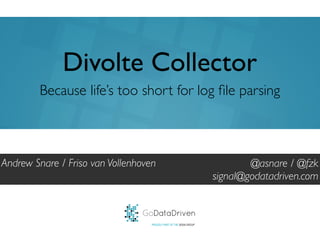 Divolte Collector 
Because life’s too short for log file parsing 
GoDataDriven 
PROUDLY PART OF THE XEBIA GROUP 
@asnare / @fzk 
signal@godatadriven.com 
Andrew Snare / Friso van Vollenhoven 
 
