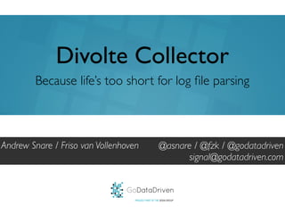 GoDataDriven
PROUDLY PART OF THE XEBIA GROUP
@asnare / @fzk / @godatadriven
signal@godatadriven.com
Divolte Collector
Andrew Snare / Friso van Vollenhoven
Because life’s too short for log ﬁle parsing
 