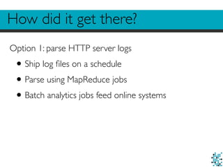 How did it get there?
Option 1: parse HTTP server logs
•Ship log ﬁles on a schedule
•Parse using MapReduce jobs
•Batch analytics jobs feed online systems
 