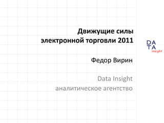 Движущие силы
электронной торговли 2011

              Федор Вирин

               Data Insight
   аналитическое агентство

                              DA
                              TA
                              in sight
 