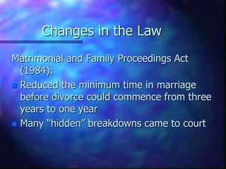 Changes in the LawMatrimonial and Family Proceedings Act (1984):Reduced the minimum time in marriage before divorce could commence from three years to one yearMany “hidden” breakdowns came to court