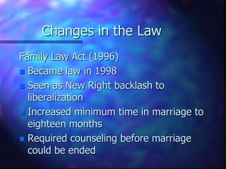 Changes in the LawFamily Law Act (1996)Became law in 1998Seen as New Right backlash to liberalizationIncreased minimum time in marriage to eighteen monthsRequired counseling before marriage could be ended