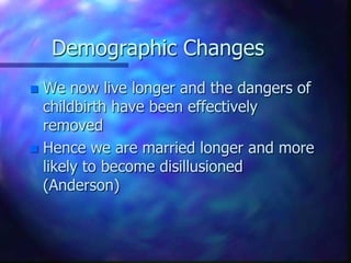Demographic ChangesWe now live longer and the dangers of childbirth have been effectively removedHence we are married longer and more likely to become disillusioned (Anderson)