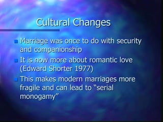 Cultural ChangesMarriage was once to do with security and companionshipIt is now more about romantic love (Edward Shorter 1977)This makes modern marriages more fragile and can lead to “serial monogamy”