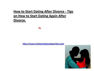How to Start Dating After Divorce - Tips
on How to Start Dating Again After
Divorce.
                    By




      http://www.relationshipmadeperfect.com
 