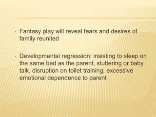    Fantasy play will reveal fears and desires of
    family reunited

   Developmental regression: insisting to sleep on...