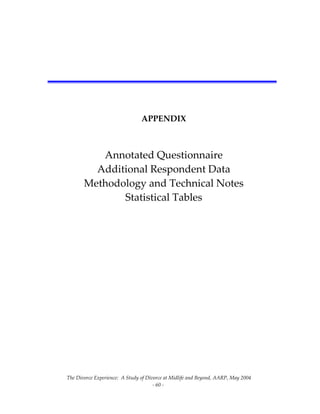 The Divorce Experience:  A Study of Divorce at Midlife and Beyond, AARP, May 2004 
  ‐ 60 ‐ 
   
 
 
 
APPENDIX 
 
Annotated Questionnaire 
Additional Respondent Data 
Methodology and Technical Notes 
Statistical Tables
 