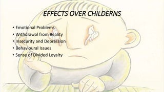 EFFECTS OVER CHILDERNS
• Emotional Problems
• Withdrawal from Reality
• Insecurity and Depression
• Behavioural Issues
• Sense of Divided Loyalty
 