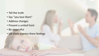 • Tell the truth
• Say “you love them”
• Address changes
• Present a united front
• Be respectful
• Let them express there feelings
 