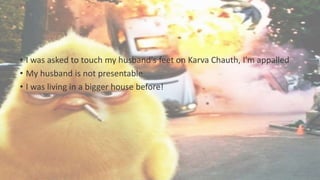 • I was asked to touch my husband's feet on Karva Chauth, I'm appalled
• My husband is not presentable
• I was living in a bigger house before!
 