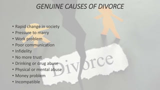 GENUINE CAUSES OF DIVORCE
• Rapid change in society
• Pressure to marry
• Work problem
• Poor communication
• Infidelity
• No more trust
• Drinking or drug abuse
• Physical or mental abuse
• Money problem
• Incompatible
 