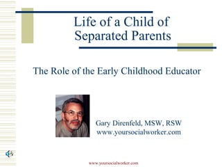 Life of a Child of
         Separated Parents

The Role of the Early Childhood Educator




                Gary Direnfeld, MSW, RSW
                www.yoursocialworker.com



             www.yoursocialworker.com
 
