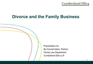 Divorce and the Family Business Presentation for  By Conrad Adam, Partner Family Law Department Cumberland Ellis LLP 1 