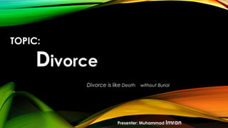 TOPIC:
Divorce
Divorce is like Death without Burial
Presenter: Muhammad Imran
 