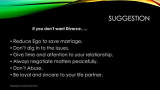 SUGGESTION
• Reduce Ego to save marriage.
• Don’t dig In to the issues.
• Give time and attention to your relationship.
• Always negotiate matters peacefully.
• Don’t Abuse.
• Be loyal and sincere to your life partner.
If you don’t want Divorce…..
Prepared by: Muhammad Imran
 