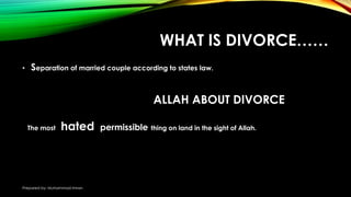 WHAT IS DIVORCE……
• Separation of married couple according to states law.
The most hated permissible thing on land in the sight of Allah.
ALLAH ABOUT DIVORCE
Prepared by: Muhammad Imran
 