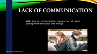 LACK OF COMMUNICATION
With lack of communication couples do not share
among themselves what their feelings are.
Prepared by: Muhammad Imran
 