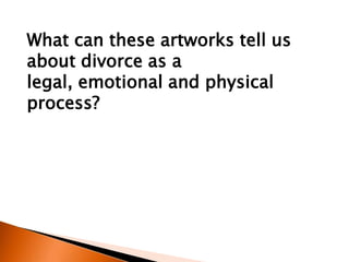What can these artworks tell us
about divorce as a
legal, emotional and physical
process?
 