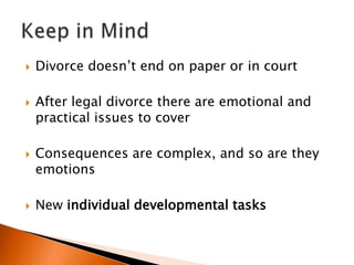    Divorce doesn’t end on paper or in court

   After legal divorce there are emotional and
    practical issues to cover

   Consequences are complex, and so are they
    emotions

   New individual developmental tasks
 