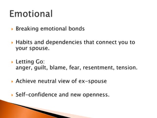    Breaking emotional bonds

   Habits and dependencies that connect you to
    your spouse.

   Letting Go:
    anger, guilt, blame, fear, resentment, tension.

   Achieve neutral view of ex-spouse

   Self-confidence and new openness.
 