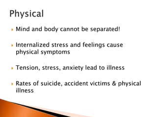    Mind and body cannot be separated!

   Internalized stress and feelings cause
    physical symptoms

   Tension, stress, anxiety lead to illness

   Rates of suicide, accident victims & physical
    illness
 