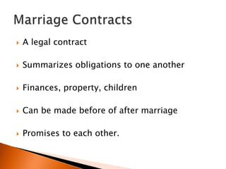    A legal contract

   Summarizes obligations to one another

   Finances, property, children

   Can be made before of after marriage

   Promises to each other.
 