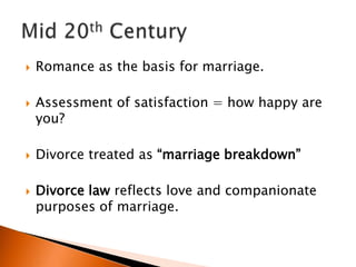    Romance as the basis for marriage.

   Assessment of satisfaction = how happy are
    you?

   Divorce treated as “marriage breakdown”

   Divorce law reflects love and companionate
    purposes of marriage.
 