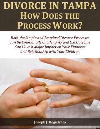 Divorce in Tampa: How Does the Process Work? www.divorcelawyerregistrato.com 1 
DIVORCE IN TAMPA HOW DOES THE 
PROCESS WORK? 
Both the Simple and Standard Divorce Processes 
Can Be Emotionally Challenging and the Outcome 
Can Have a Major Impact on Your Finances 
and Relationship with Your Children 
Joseph J. Registrato  