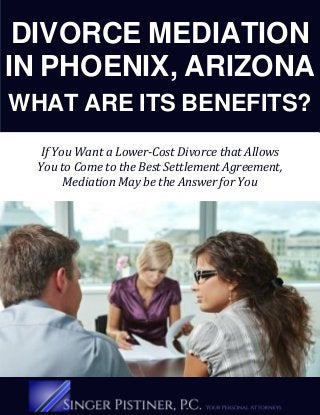 DIVORCE MEDIATION
IN PHOENIX, ARIZONA
WHAT ARE ITS BENEFITS?
If You Want a Lower-Cost Divorce that Allows
You to Come to the Best Settlement Agreement,
Mediation May be the Answer for You
 