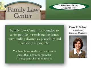 Carol F. Delzer Founder & Attorney-Mediator Family Law Center was founded to  assist people in resolving the issues surrounding divorce as peacefully and painlessly as possible.  We handle more divorce mediation  cases than any other practice  in the greater Sacramento area. 