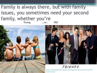 Family is always there, but with family
issues, you sometimes need your second
family, whether you’re
                  Young            ...or…       Old




http://clarelafferty.wordpress.com/2   http://mindofmyown-supernova.blogspot.com/2011/01/friends-
011/08/26/the-value-of-friends/        forever.html
 