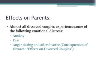 Effects on Parents:
• Almost all divorced couples experience some of
  the following emotional distress:
 ▫ Anxiety
 ▫ Fear
 ▫ Anger during and after divorce (Consequences of
   Divorce: “Effects on Divorced Couples”).
 