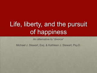 Life, liberty, and the pursuit of happiness An alternative to “divorce”  Michael J. Stewart, Esq. & Kathleen J. Stewart, Psy.D. 