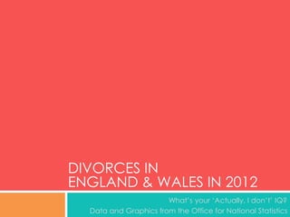 DIVORCES IN
ENGLAND & WALES IN 2012
What’s your ‘Actually, I don’t’ IQ?
Data and Graphics from the Office for National Statistics
 