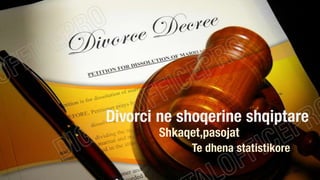 Divorci ne shoqerine shqiptare
Shkaqet,pasojat
Te dhena statistikore

 