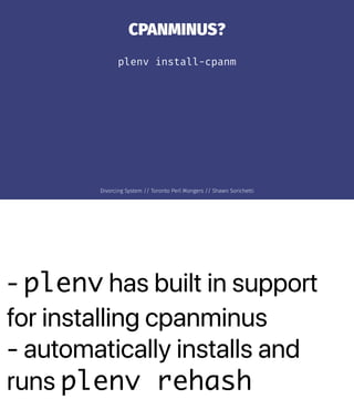 - plenv has built in support
for installing cpanminus
- automatically installs and
runs plenv rehash
CPANMINUS?
plenv inst...